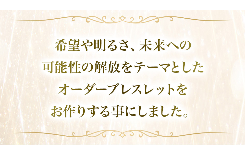 希望や明るさ、未来への様々な可能性の解法をテーマとして、オーダーブレスレットをお作りする事にしました。